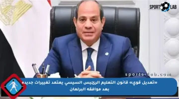 «تعديل قوي» قانون التعليم الرئيس السيسي يعتمد تغييرات جديدة بعد موافقة البرلمان